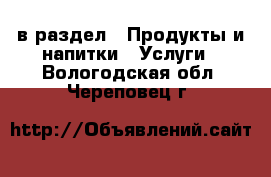  в раздел : Продукты и напитки » Услуги . Вологодская обл.,Череповец г.